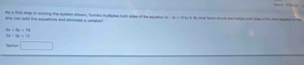 As a first step in solving the system shown, Yuriso muttipties both sides of the equstion 7x-3x=72
she can add the equations and elminals a vartable? by 5. By what factor should she mulhiply forth see of the other equaton an the
5x+6y=18
2x-3y=12
factor □