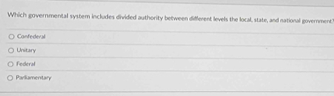 Which governmental syster includes divided authority between different levels the local, state, and national government
Confederal
Unitary
Federal
Parliamentary