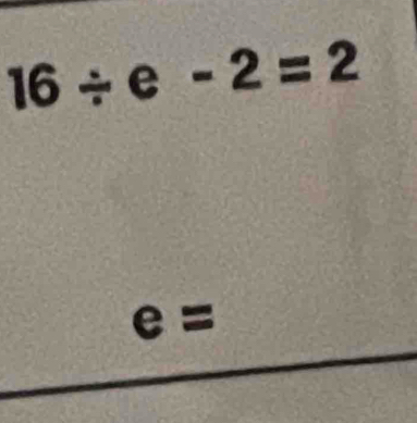 16/ e-2=2
e=