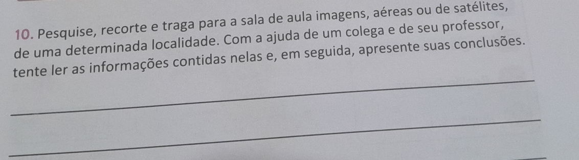 Pesquise, recorte e traga para a sala de aula imagens, aéreas ou de satélites, 
de uma determinada localidade. Com a ajuda de um colega e de seu professor, 
_ 
tente ler as informações contidas nelas e, em seguida, apresente suas conclusões. 
_