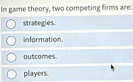 In game theory, two competing firms are:
strategies.
information.
outcomes.
players.