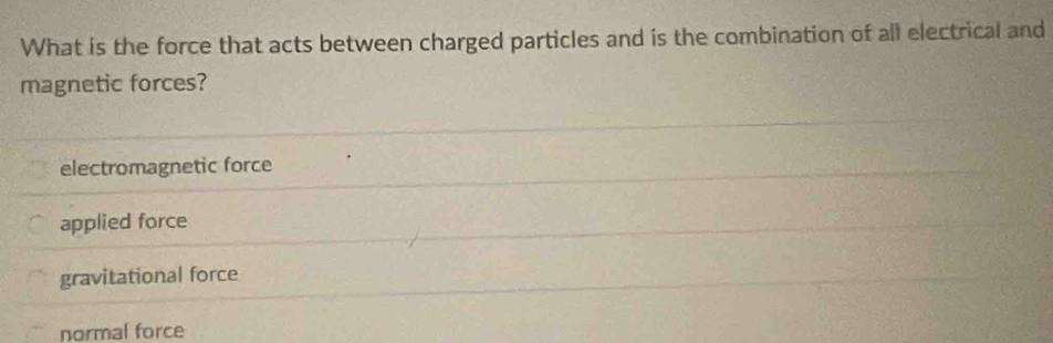 What is the force that acts between charged particles and is the combination of all electrical and
magnetic forces?
electromagnetic force
applied force
gravitational force
normal force