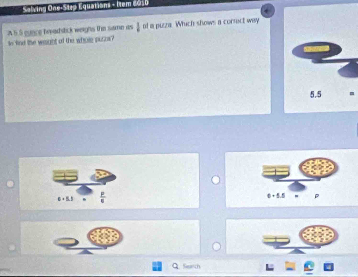 Salving Ons-Step Equations - (tem 8010
A 5.8 gunce breadstick weighs the same as  1/6  of a pizza. Which shows a correct way 
o find the weight of the whole pizza?
6 + 5.5.  p/6  6× 5.5 p
Q Search