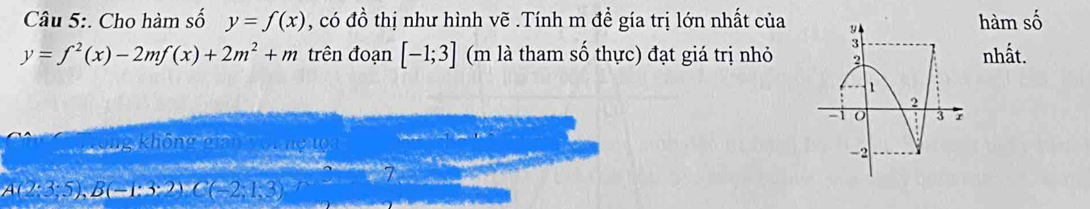 Cho hàm số y=f(x) , có đồ thị như hình vẽ .Tính m đề gía trị lớn nhất của 
hàm số
y=f^2(x)-2mf(x)+2m^2+m trên đoạn [-1;3] (m là tham số thực) đạt giá trị nhỏnhất. 
Sc ưông không gian von ng tổ Ve “

A(2;3;5), B(-1;3;2) C(-2;1;3)