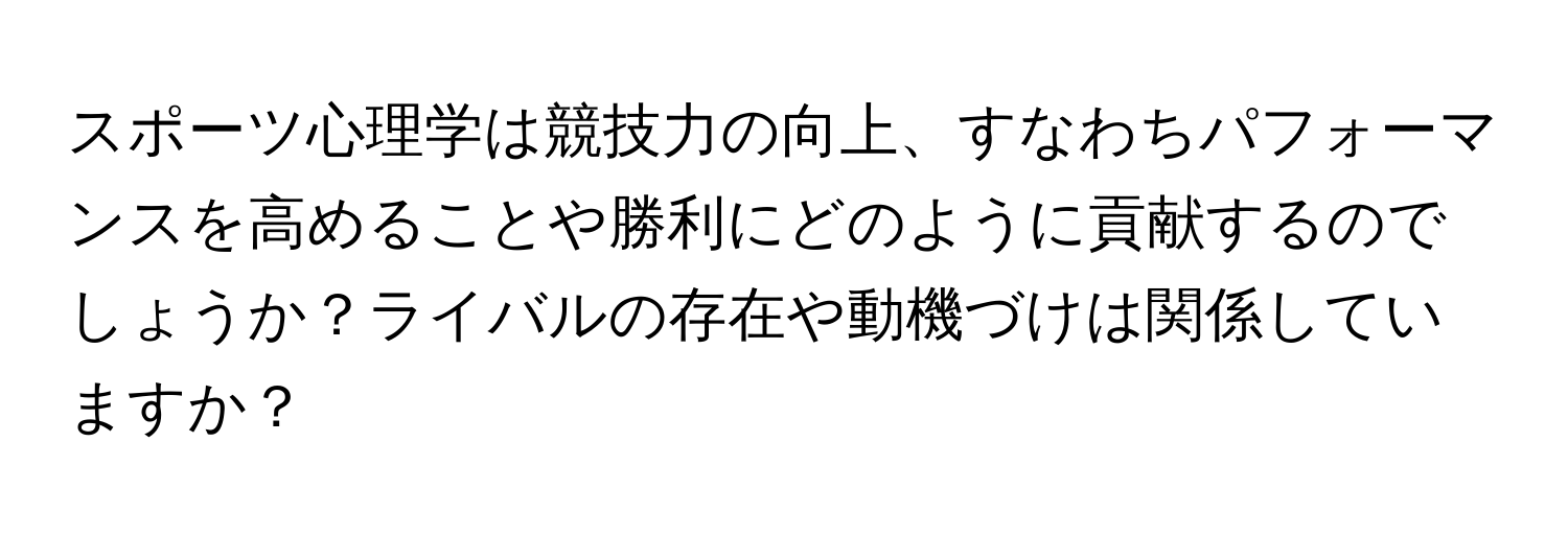 スポーツ心理学は競技力の向上、すなわちパフォーマンスを高めることや勝利にどのように貢献するのでしょうか？ライバルの存在や動機づけは関係していますか？