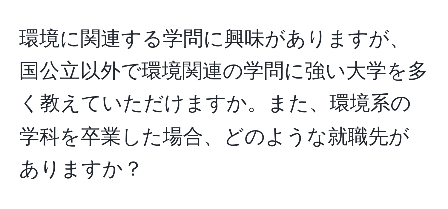 環境に関連する学問に興味がありますが、国公立以外で環境関連の学問に強い大学を多く教えていただけますか。また、環境系の学科を卒業した場合、どのような就職先がありますか？