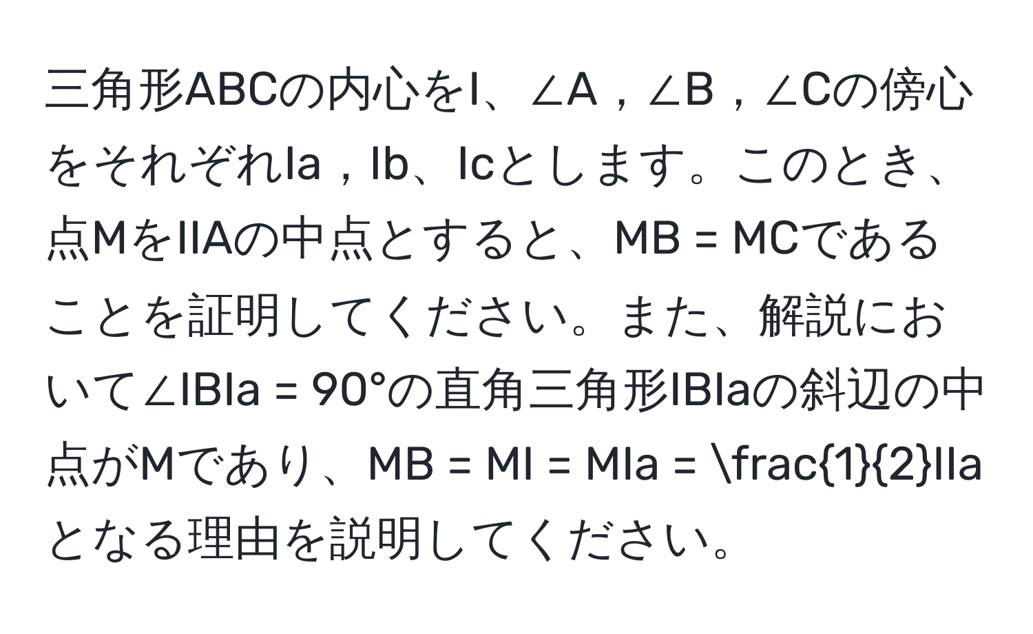 三角形ABCの内心をI、∠A，∠B，∠Cの傍心をそれぞれIa，Ib、Icとします。このとき、点MをIIAの中点とすると、MB = MCであることを証明してください。また、解説において∠IBIa = 90°の直角三角形IBIaの斜辺の中点がMであり、MB = MI = MIa =  1/2 IIaとなる理由を説明してください。