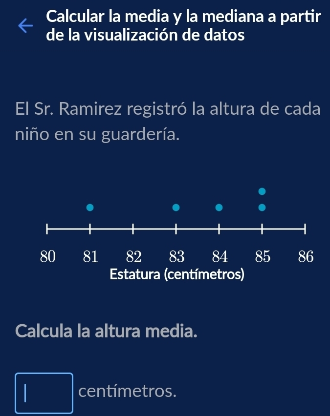 Calcular la media y la mediana a partir 
de la visualización de datos 
El Sr. Ramirez registró la altura de cada 
niño en su guardería. 
Calcula la altura media. 
centímetros.