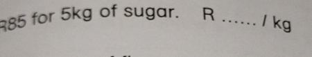 385 for 5kg of sugar. R_
l kg