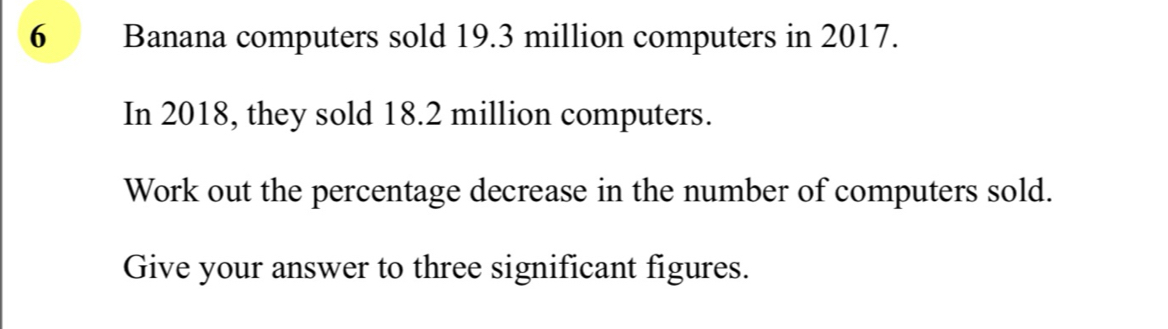 Banana computers sold 19.3 million computers in 2017. 
In 2018, they sold 18.2 million computers. 
Work out the percentage decrease in the number of computers sold. 
Give your answer to three significant figures.