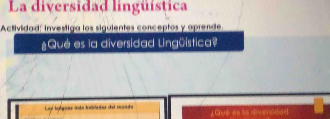 La diversidad lingüística 
Actividad; investiga los siguientes conceptos y aprende. 
¿Qué es la diversidad Lingüística? 
Lap leóguas más habladas del mundo 
¿Qué es la diversidad