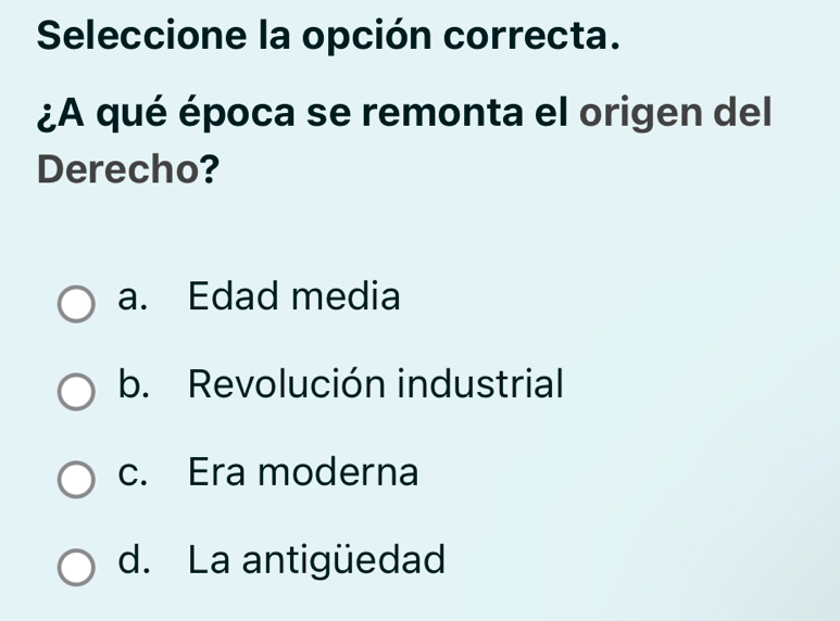 Seleccione la opción correcta.
¿A qué época se remonta el origen del
Derecho?
a. Edad media
b. Revolución industrial
c. Era moderna
d. La antigüedad