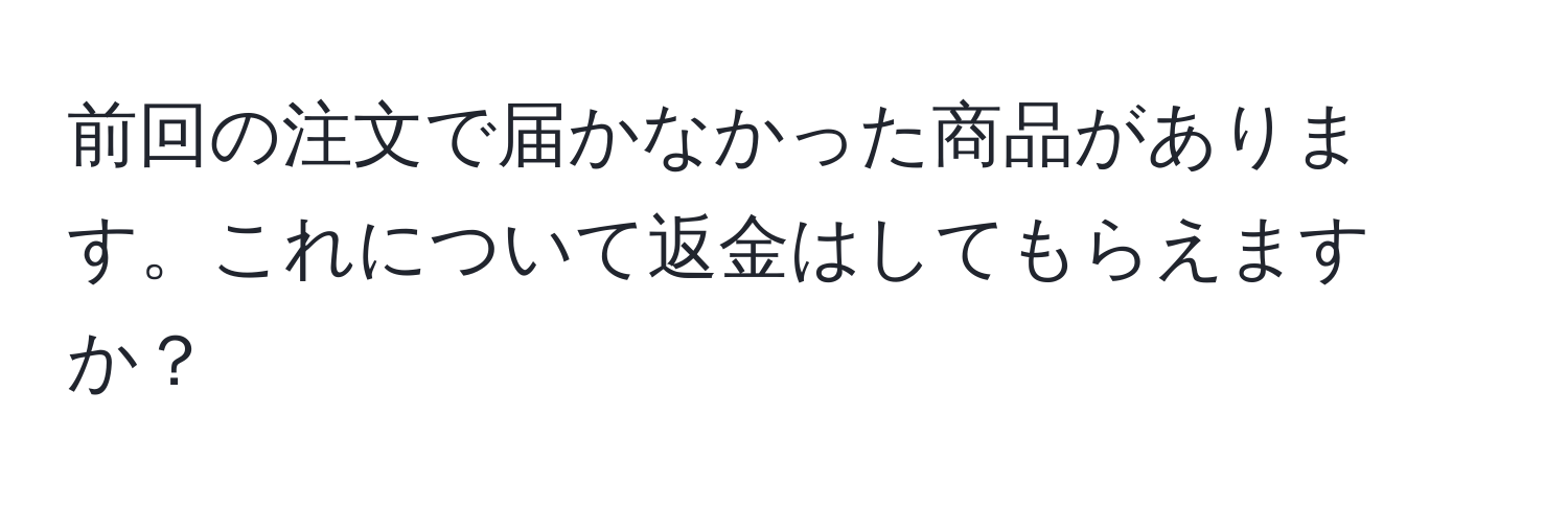 前回の注文で届かなかった商品があります。これについて返金はしてもらえますか？