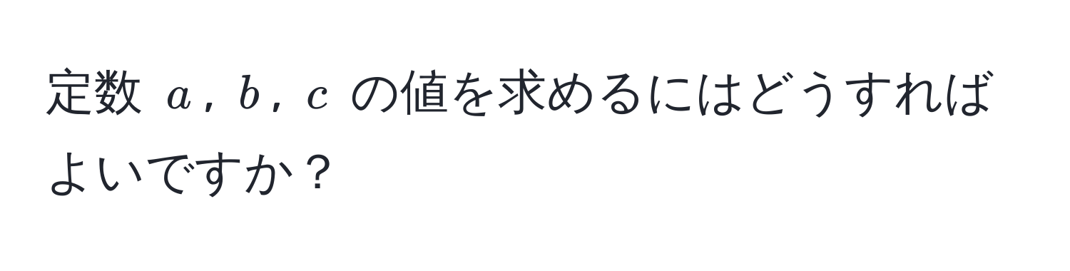 定数 $a$, $b$, $c$ の値を求めるにはどうすればよいですか？