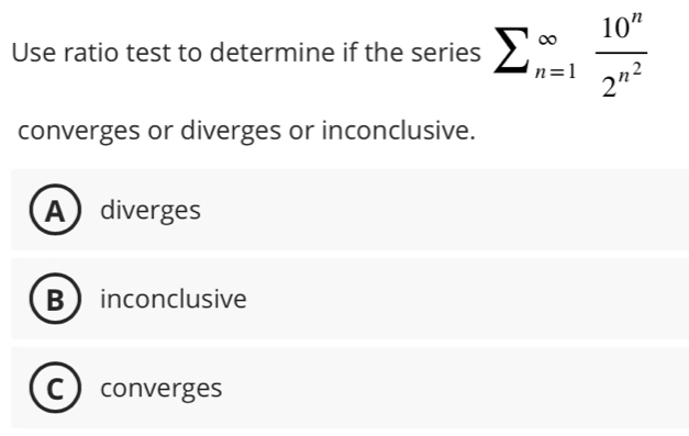 Use ratio test to determine if the series sumlimits (_n=1)^(∈fty)frac 10^n2^(n^2)
converges or diverges or inconclusive.
Adiverges
B inconclusive
converges