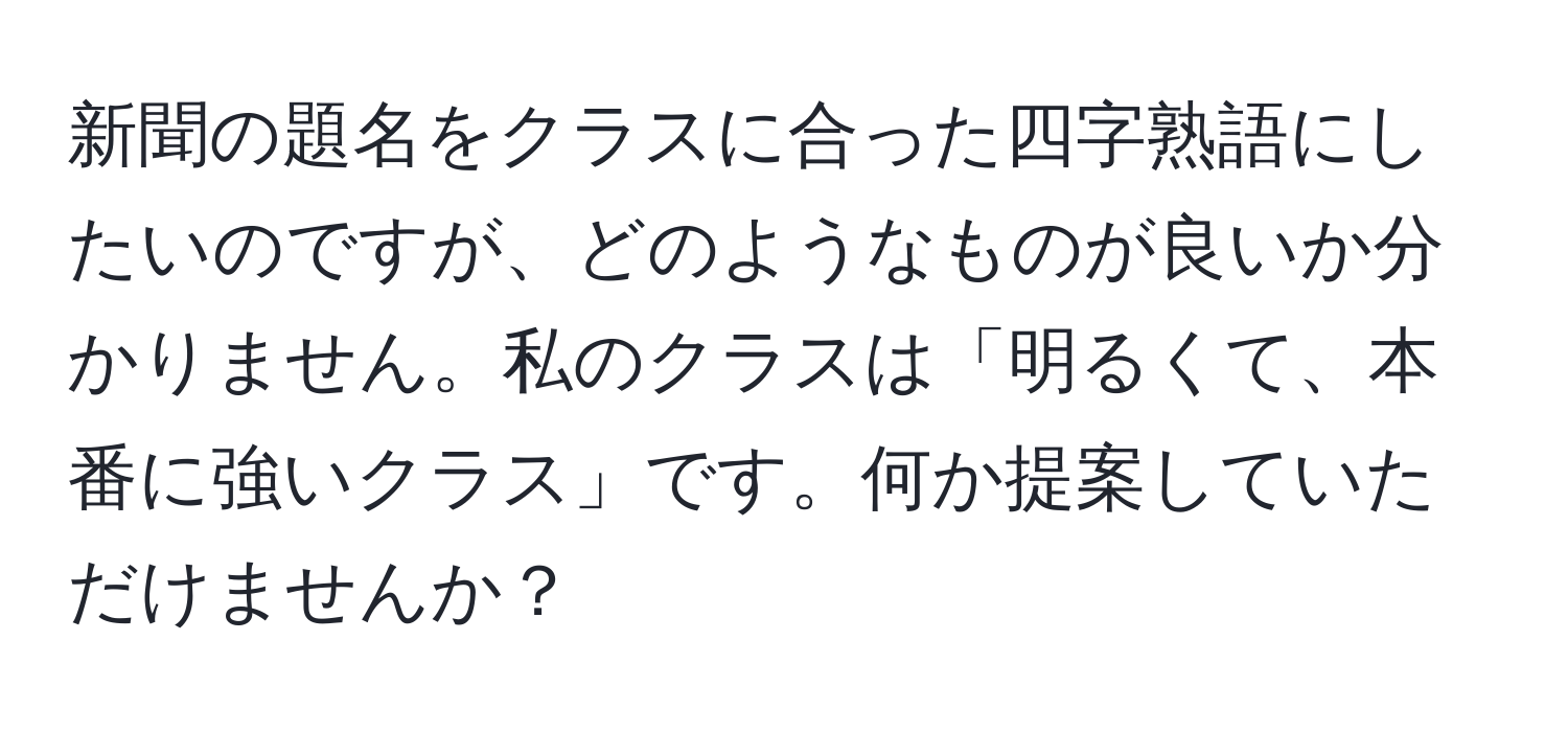 新聞の題名をクラスに合った四字熟語にしたいのですが、どのようなものが良いか分かりません。私のクラスは「明るくて、本番に強いクラス」です。何か提案していただけませんか？