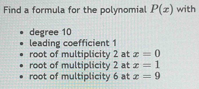 Find a formula for the polynomial P(x) with
degree 10
leading coefficient 1
root of multiplicity 2 at x=0
root of multiplicity 2 at x=1
root of multiplicity 6 at x=9