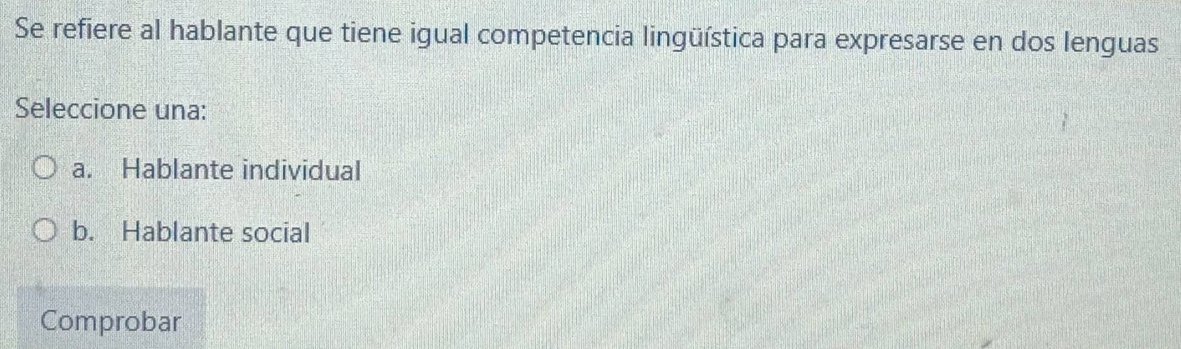 Se refiere al hablante que tiene igual competencia lingüística para expresarse en dos lenguas
Seleccione una:
a. Hablante individual
b. Hablante social
Comprobar