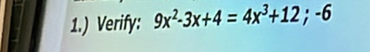 1.) Verify: 9x^2-3x+4=4x^3+12;-6