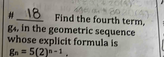 #_ 18 Find the fourth term,
g4, in the geometric sequence 
whose explicit formula is
g_n=5(2)^n-1.