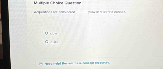 Question
Acquisitions are considered_ (slow or quick?) to execute.
slow
quick
Need help? Review these concept resources.