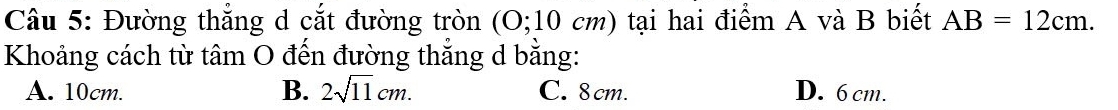 Đường thẳng d cắt đường tròn (O; 10 cm) tại hai điểm A và B biết AB=12cm. 
Khoảng cách từ tâm O đến đường thắng d bằng:
A. 10cm. B. 2sqrt(11)cm. C. 8cm. D. 6 cm.