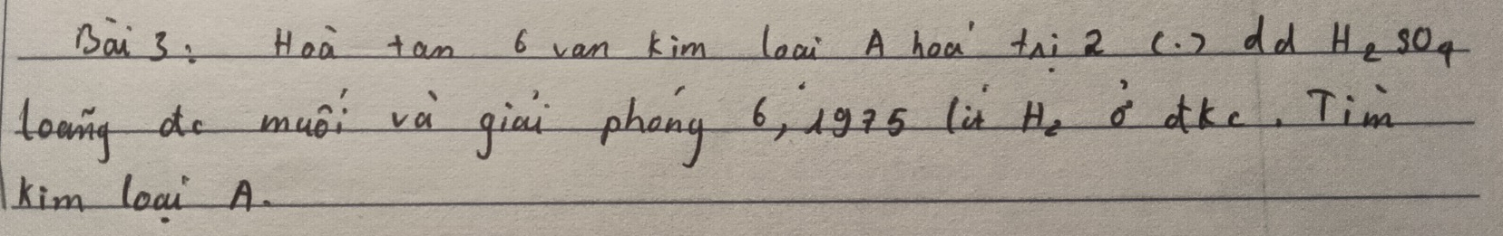 Dai 3, Hoa tam 6 van kim loai A hea’ thì 2 (. ) dd H_2SO_4
leaing do muói và giai phong 6, igas lù H_2 i dke, Tim 
kim loai A.