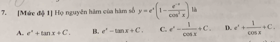 [Mức độ 1] Họ nguyên hàm của hàm số y=e^x(1- (e^(-x))/cos^2x ) là
A. e^x+tan x+C. B. e^x-tan x+C. C. e^x- 1/cos x +C. D. e^x+ 1/cos x +C.