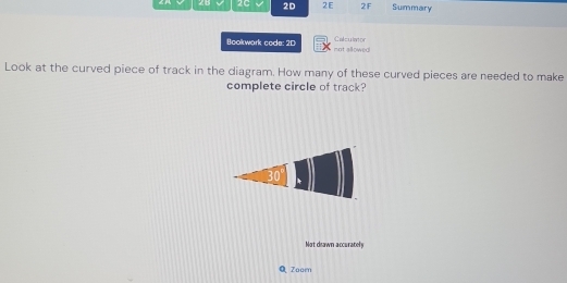 26 2C 2D 2E 2F Summary
Bookwork code: 2D not allowed Calculntor
Look at the curved piece of track in the diagram. How many of these curved pieces are needed to make
complete circle of track?
Not drawn accurately
Zoor