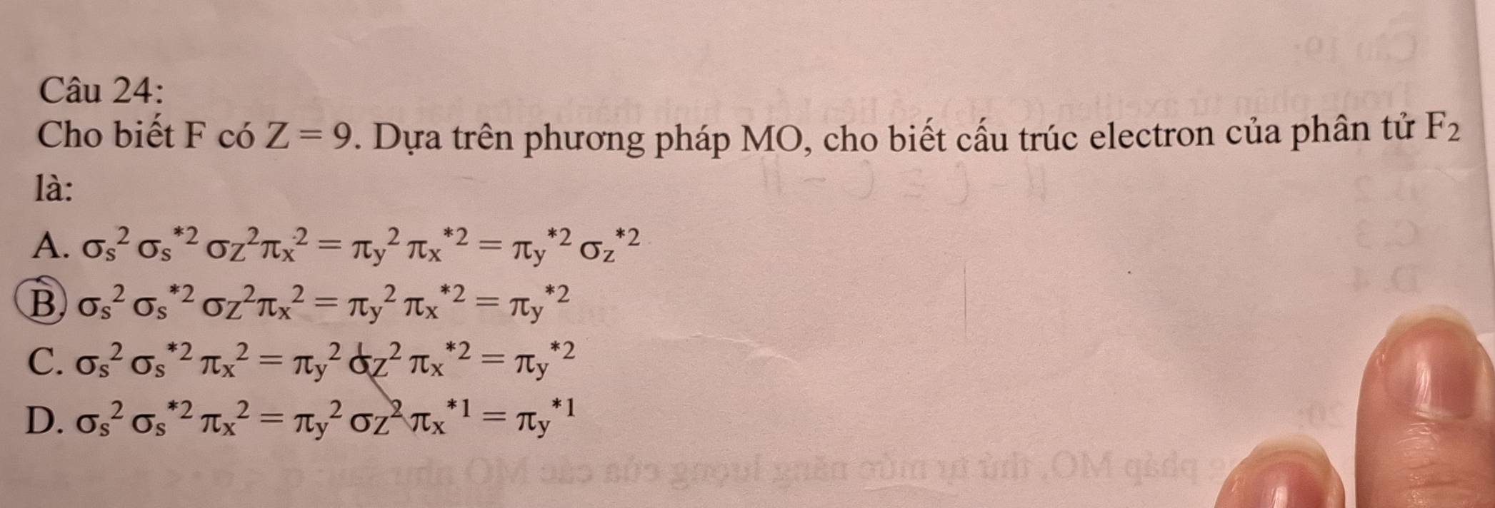 Cho biết F có Z=9. Dựa trên phương pháp MO, cho biết cấu trúc electron của phân tử F_2
là:
A. sigma _s^2sigma _s^(*2)sigma _z^2π _x^2=π _y^2π _x^(*2)=π _y^(*2)sigma _z^(*2)
B sigma _s^2sigma _s^(*2)sigma _Z^2π _x^2=π _y^2π _x^(*2)=π _y^(*2)
C. sigma _s^2sigma _s^(*2)π _x^2=π _y^2sigma _z^2π _x^(*2)=π _y^(*2)
D. sigma _s^2sigma _s^(*2)π _x^2=π _y^2sigma _Z^2π _x^(*1)=π _y^(*1)