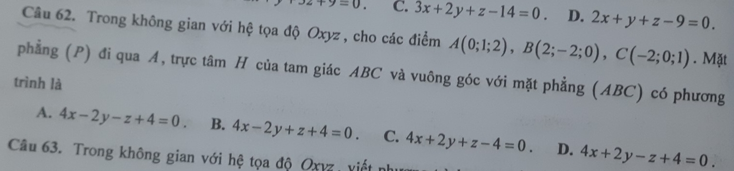 z+9=0. C. 3x+2y+z-14=0. D. 2x+y+z-9=0. 
Câu 62. Trong không gian với hệ tọa độ Oxyz, cho các điểm A(0;1;2), B(2;-2;0), C(-2;0;1). Mặt
phẳng (P) đi qua A, trực tâm H của tam giác ABC và vuông góc với mặt phẳng (ABC) có phương
trình là
A. 4x-2y-z+4=0. B. 4x-2y+z+4=0. C. 4x+2y+z-4=0. D. 4x+2y-z+4=0. 
Câu 63. Trong không gian với hệ tọa độ Oxvz, viết nh