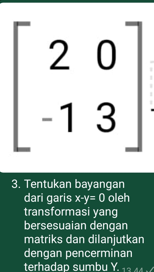 beginbmatrix 2&0 -1&3endbmatrix I 
3. Tentukan bayangan 
dari garis x-y=0 oleh 
transformasi yang 
bersesuaian dengan 
matriks dan dilanjutkan 
dengan pencerminan 
terhadap sumbu Y. 13 44