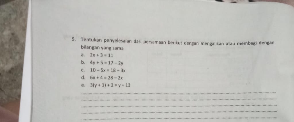 Tentukan penyelesaian dari persamaan berikut dengan mengalikan atau membagi dengan 
bilangan yang sama 
a. 2x+3=11
b. 4y+5=17-2y
C. 10-5x=18-3x
d. 6x+4=28-2x
e, 3(y+1)+2=y+13
_ 
_ 
_ 
_ 
_