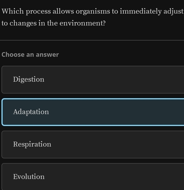 Which process allows organisms to immediately adjust
to changes in the environment?
Choose an answer
Digestion
Adaptation
Respiration
Evolution