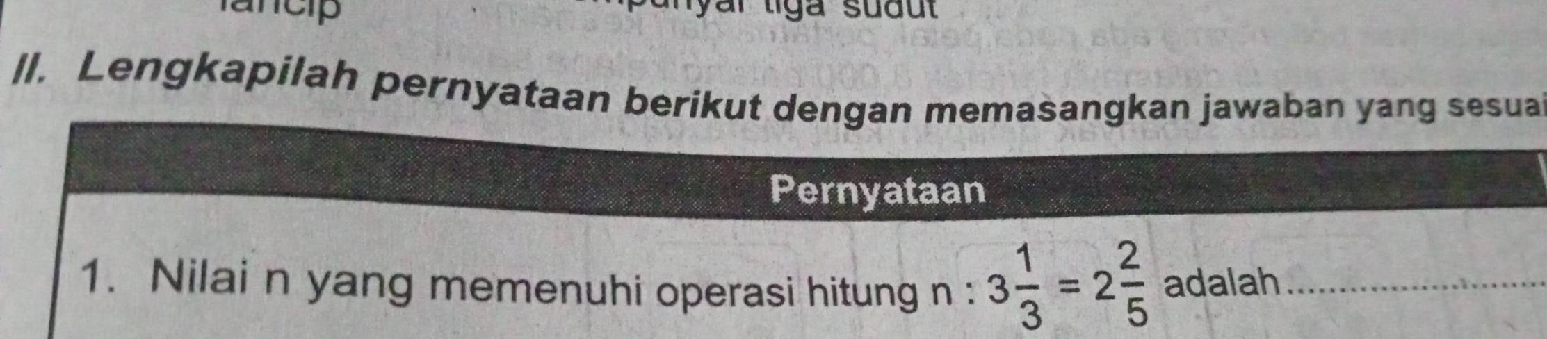 lancip yar liga suðut 
ll. Lengkapilah pernyataan berikut dengan memasangkan jawaban yang sesua 
Pernyataan 
1. Nilai n yang memenuhi operasi hitung n : 3 1/3 =2 2/5  adalah_