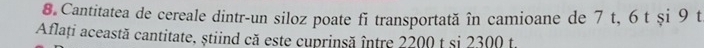 Cantitatea de cereale dintr-un siloz poate fi transportată în camioane de 7 t, 6 t și 9 t 
Aflați această cantitate, stiind că este cuprinsă între 2200 t si 2300 t.