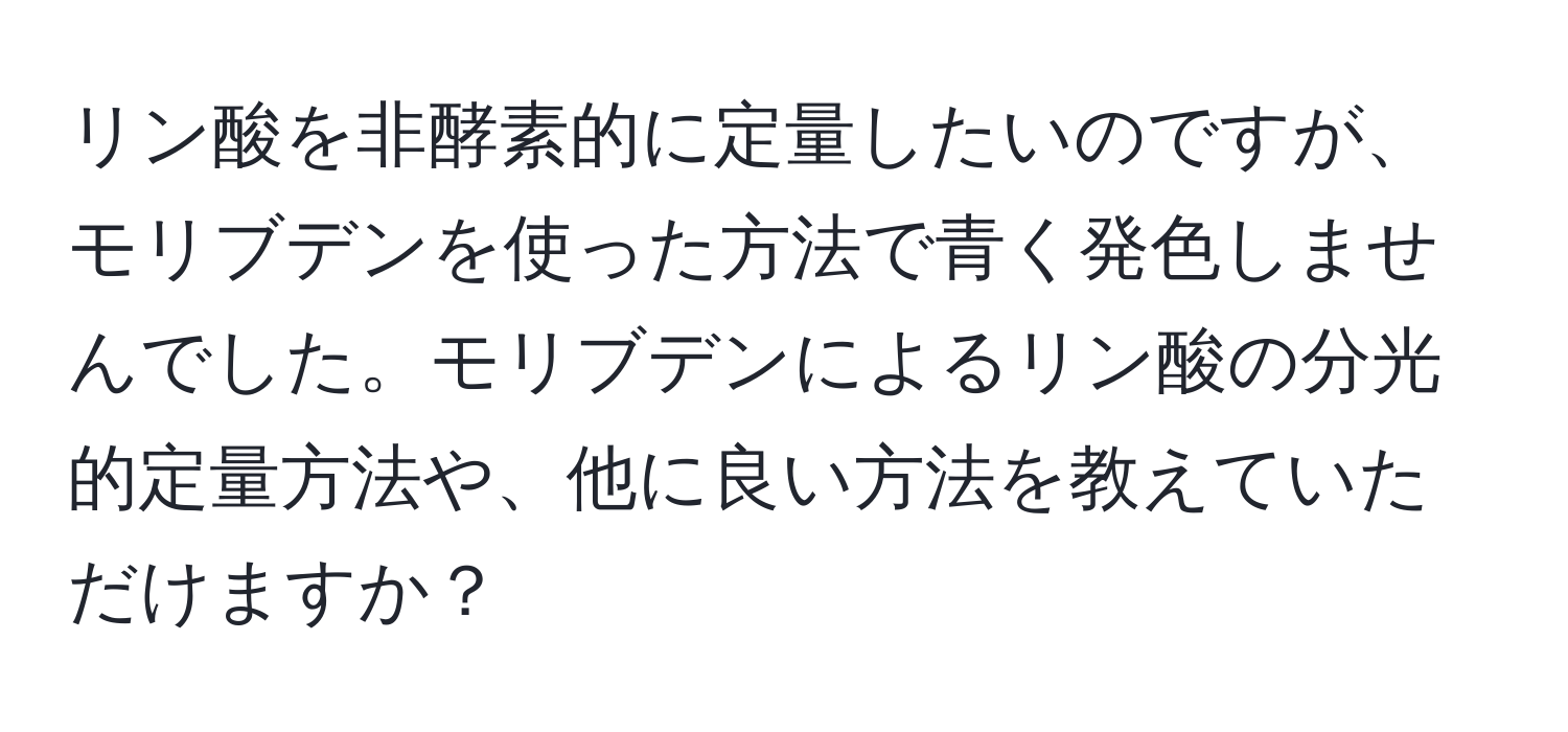 リン酸を非酵素的に定量したいのですが、モリブデンを使った方法で青く発色しませんでした。モリブデンによるリン酸の分光的定量方法や、他に良い方法を教えていただけますか？