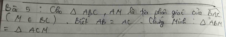 Bā 5 : Cho △ ABC , AM Ra fa phān giai cia widehat BAC
(M∈ BC) Biet AB=AC Chg Mine : △ ABM
=△ ACM