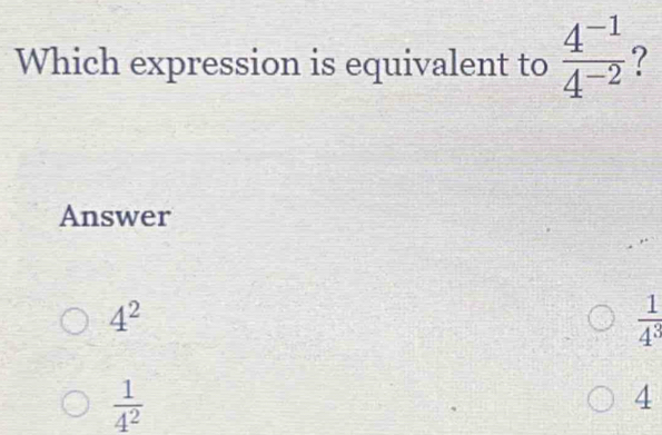 Which expression is equivalent to  (4^(-1))/4^(-2)  ?
Answer
4^2
 1/4^3 
 1/4^2 
4