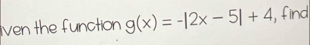 iven the function g(x)=-|2x-5|+4 , find