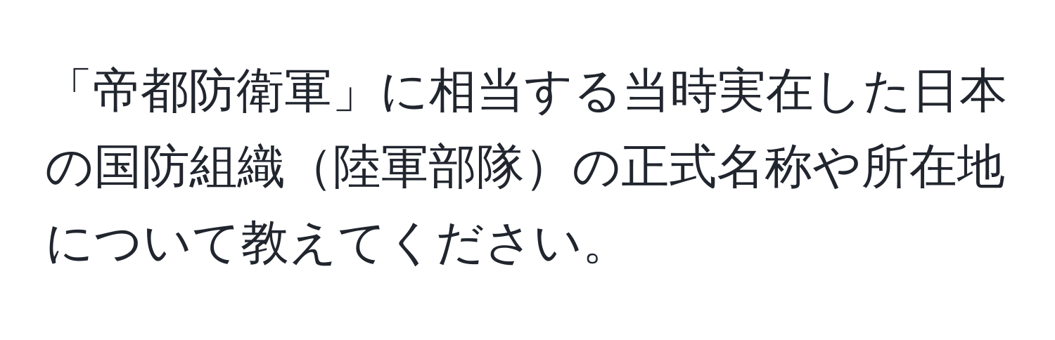 「帝都防衛軍」に相当する当時実在した日本の国防組織陸軍部隊の正式名称や所在地について教えてください。