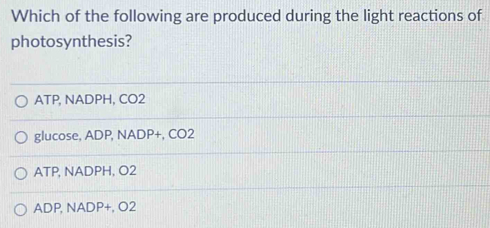 Which of the following are produced during the light reactions of
photosynthesis?
ATP, NADPH, CO2
glucose, ADP, NADP +, CO2
ATP, NADPH, O2
ADP, NADP +, O2