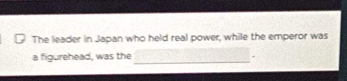 The leader in Japan who held real power, while the emperor was 
a figurehead, was the_ 
、