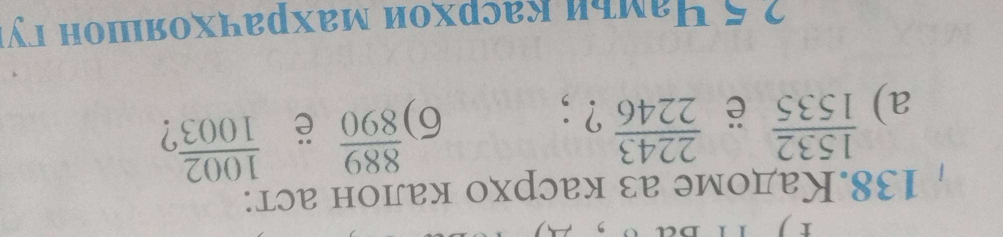 1 
138.Кадоме аз касрхо калон аст: 
e  2243/2246 
a)  1532/1535  ? ; 
6)  889/890 
ë  1002/1003 
ク ζ Намьи касрхои махрачхояшон гу