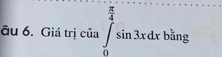 âu 6. Giá trị của ∈tlimits _0^((frac π)4)sin 3xdx bằng