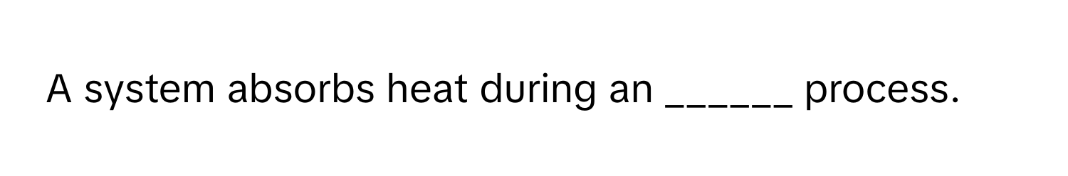 A system absorbs heat during an ______ process.