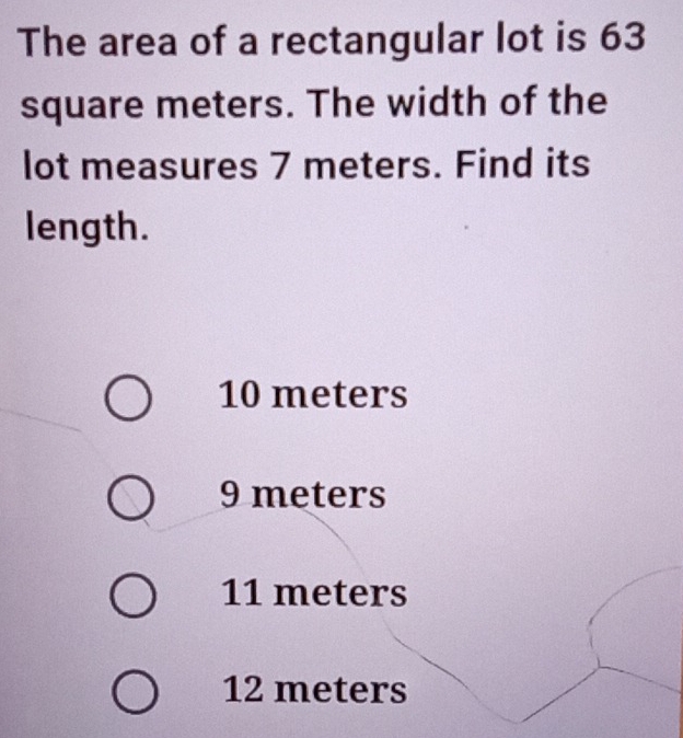 The area of a rectangular lot is 63
square meters. The width of the
lot measures 7 meters. Find its
length.
10 meters
9 meters
11 meters
12 meters