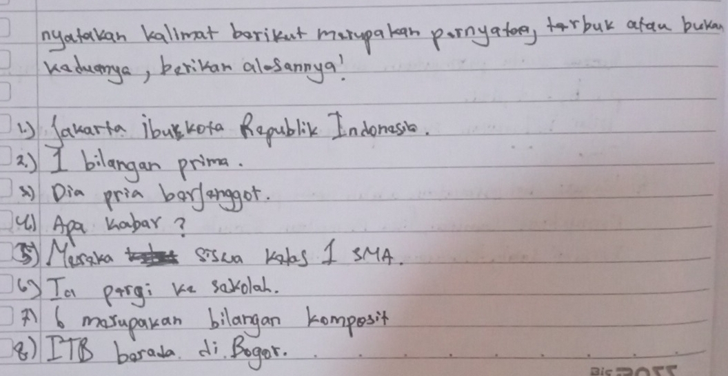 nyatakan kallmat borikat marupakan ponya toeyrbuk atau buka 
Kaduanga, berikan alosannya! 
1) Sanarta ibukota Republik Indonasio. 
2 ) I bilangan prima. 
() Dia pria bor/anggor. 
( Apa hobar? 
⑤Meraka to sisca Kals I SMA. 
( ) Ta pergi Ke saxolah. 
A 6 marupakan bilargan komposit 
8) [TB barada. di Bogor.