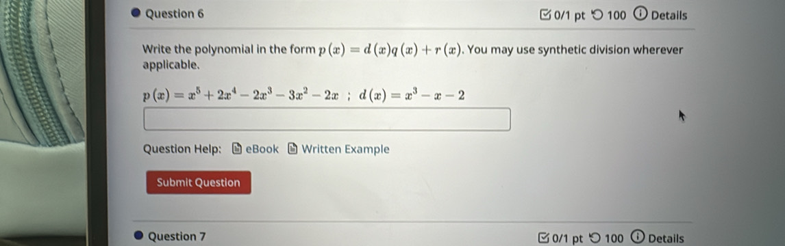 □0/1 pt つ 100 Details
Write the polynomial in the form p(x)=d(x)q(x)+r(x). You may use synthetic division wherever
applicable.
p(x)=x^5+2x^4-2x^3-3x^2-2x; d(x)=x^3-x-2
Question Help: eBook Written Example
Submit Question
Question 7 0/1 pt つ100 D Details