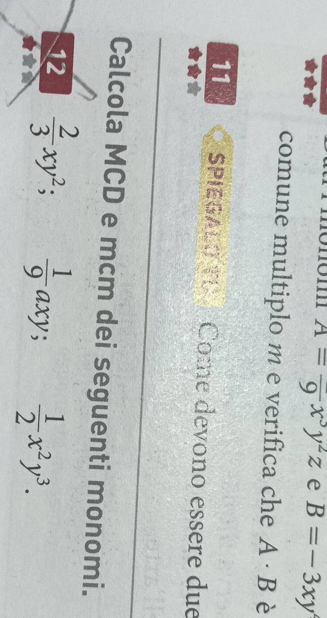 A=frac 9x^3y^2z e B=-3xy^2
comune multiplo m e verifica che A · B è 
11 SPIEGALO TU Come devono essere due 
Calcola MCD e mcm dei seguenti monomi. 
12  2/3 xy^2;
 1/9 axy;
 1/2 x^2y^3.